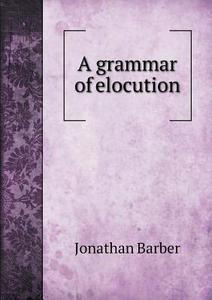 A Grammar Of Elocution di Jonathan Barber edito da Book On Demand Ltd.