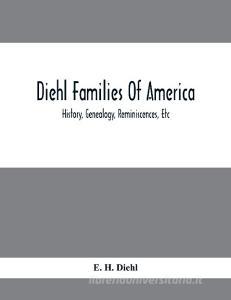 Diehl Families Of America; History, Genealogy, Reminiscences, Etc di E. H. Diehl edito da Alpha Editions