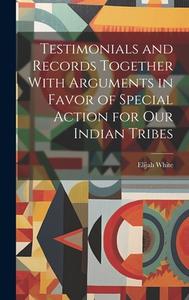 Testimonials and Records Together With Arguments in Favor of Special Action for Our Indian Tribes di Elijah White edito da LEGARE STREET PR