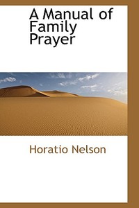 A Manual Of Family Prayer di Horatio Nelson edito da Bibliolife