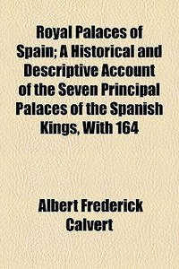 Royal Palaces Of Spain; A Historical And Descriptive Account Of The Seven Principal Palaces Of The Spanish Kings, With 164 di Albert Frederick Calvert edito da General Books Llc