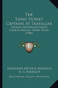 The Three Dorset Captains at Trafalgar: Thomas Masterman Hardy, Charles Bullen, Henry Digby (1906) di Alexander Meyrick Broadley, R. G. Bartelot edito da Kessinger Publishing