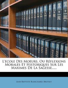 L'Ecole Des Moeurs, Ou R Flexions Morales Et Historiques Sur Les Maximes de La Sagesse...... di Jean-Baptiste Blanchard edito da Nabu Press