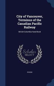 City Of Vancouver, Terminus Of The Canadian Pacific Railway di Picken edito da Sagwan Press