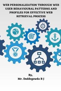 WEB PERSONALIZATION THROUGH WEB  USER BEHAVIOURAL PATTERNS AND  PROFILES FOR EFFECTIVE WEB  RETRIEVAL PROCESS di Doddegowda B J edito da Mr. Doddegowda B J