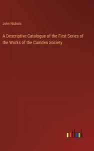 A Descriptive Catalogue of the First Series of the Works of the Camden Society di John Nichols edito da Outlook Verlag