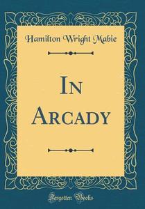 In Arcady (Classic Reprint) di Hamilton Wright Mabie edito da Forgotten Books