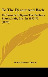 To the Desert and Back: Or Travels in Spain the Barbary States, Italy, Etc., in 1875-76 (1876) di Zouch Horace Turton edito da Kessinger Publishing