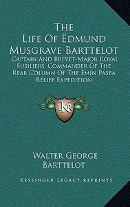 The Life of Edmund Musgrave Barttelot: Captain and Brevet-Major Royal Fusiliers, Commander of the Rear Column of the Emin Pasba Relief Expedition di Walter George Barttelot edito da Kessinger Publishing