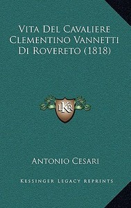 Vita del Cavaliere Clementino Vannetti Di Rovereto (1818) di Antonio Cesari edito da Kessinger Publishing