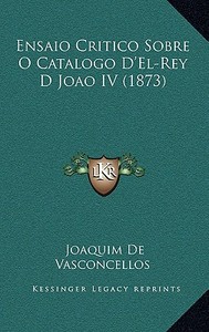 Ensaio Critico Sobre O Catalogo D'El-Rey D Joao IV (1873) di Joaquim De Vasconcellos edito da Kessinger Publishing