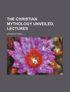 The Christian Mythology Unveiled, Lectures di Logan Mitchell edito da Rarebooksclub.com