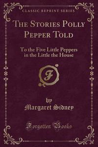 The Stories Polly Pepper Told di Margaret Sidney edito da Forgotten Books