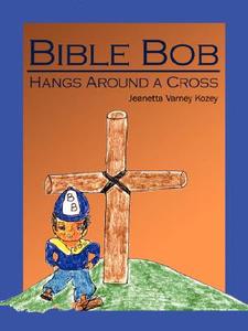 Bible Bob Hangs Around a Cross di Jeanetta Varney Kozey edito da AUTHORHOUSE