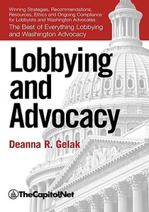 Lobbying and Advocacy: Winning Strategies, Resources, Recommendations, Ethics and Ongoing Compliance for Lobbyists and W di Deanna Gelak edito da THECAPITOL.NET