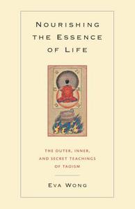 Nourishing the Essence of Life: The Outer, Inner, and Secret Teachings of Taoism di Eva Wong edito da SHAMBHALA