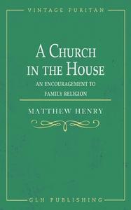 A CHURCH IN THE HOUSE: AN ENCOURAGEMENT di MATTHEW HENRY edito da LIGHTNING SOURCE UK LTD