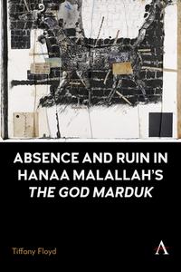 Absence And Ruin In Hanaa Malallah's The God Marduk di Tiffany Floyd edito da Anthem Press
