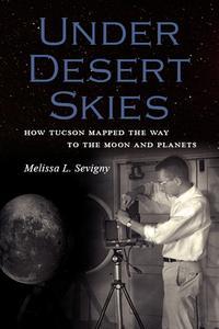 Under Desert Skies: How Tucson Mapped the Way to the Moon and Planets di Melissa L. Sevigny edito da SENTINEL PEAK BOOKS