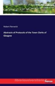 Abstracts of Protocols of the Town Clerks of Glasgow di Robert Renwick edito da hansebooks