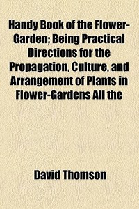 Handy Book Of The Flower-garden; Being Practical Directions For The Propagation, Culture, And Arrangement Of Plants In Flower-gardens All The Year Rou di David Thomson edito da General Books Llc