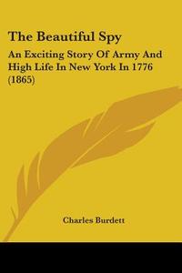 The Beautiful Spy: An Exciting Story Of Army And High Life In New York In 1776 (1865) di Charles Burdett edito da Kessinger Publishing, Llc