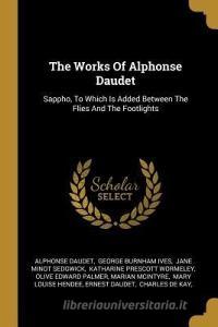 The Works Of Alphonse Daudet: Sappho, To Which Is Added Between The Flies And The Footlights di Alphonse Daudet edito da WENTWORTH PR