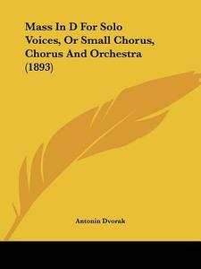 Mass in D for Solo Voices, or Small Chorus, Chorus and Orchestra (1893) di Antonin Dvorak edito da Kessinger Publishing
