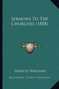Sermons to the Churches (1858) di Francis Wayland edito da Kessinger Publishing