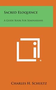 Sacred Eloquence: A Guide Book for Seminarians di Charles H. Schultz edito da Literary Licensing, LLC