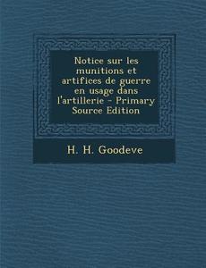 Notice Sur Les Munitions Et Artifices de Guerre En Usage Dans L'Artillerie di H. H. Goodeve edito da Nabu Press