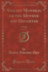 Adeline Mowbray, Or The Mother And Daughter, Vol. 3 Of 3 di Amelia Alderson Opie edito da Forgotten Books