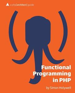 Functional Programming in PHP: A PHP[Architect] Guide di Simon Holeywell, Simon Holywell edito da PHP[Architect]