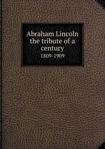 Abraham Lincoln The Tribute Of A Century 1809-1909 di Nathan William Macchesney edito da Book On Demand Ltd.