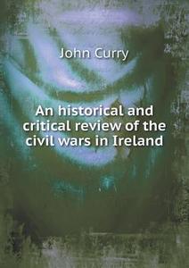 An Historical And Critical Review Of The Civil Wars In Ireland di John Curry edito da Book On Demand Ltd.