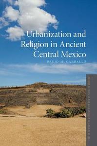 Urbanization and Religion in Ancient Central Mexico di David M. Carballo edito da OUP USA
