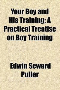 Your Boy And His Training; A Practical Treatise On Boy Training di Edwin Seward Puller edito da General Books Llc