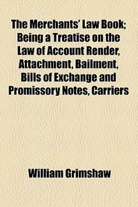 The Merchants' Law Book; Being A Treatise On The Law Of Account Render, Attachment, Bailment, Bills Of Exchange And Promissory Notes, Carriers di William Grimshaw edito da General Books Llc
