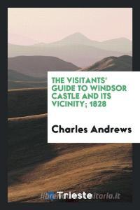 The Visitants' Guide to Windsor Castle and Its Vicinity di Charles Andrews edito da LIGHTNING SOURCE INC