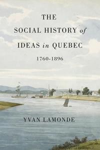 The Social History of Ideas in Quebec, 1760-1896 di Yvan Lamonde edito da McGill-Queen's University Press