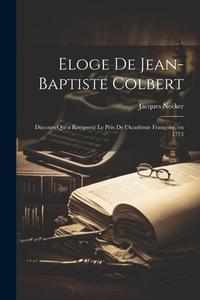 Eloge de Jean-Baptiste Colbert: Discours qui a remporté le prix de l'Académie françoise, en 1773 di Jacques Necker edito da LEGARE STREET PR
