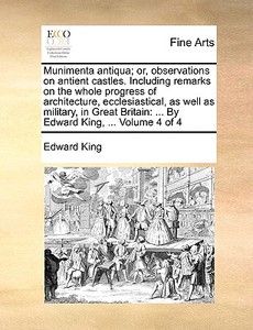 Munimenta Antiqua; Or, Observations On Antient Castles. Including Remarks On The Whole Progress Of Architecture, Ecclesiastical, As Well As Military,  di Edward King edito da Gale Ecco, Print Editions