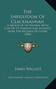 The Sheriffdom of Clackmannan: A Sketch of Its History, with Lists of Its Sheriffs and Excerpts from the Records of Court (1890) di James Wallace edito da Kessinger Publishing