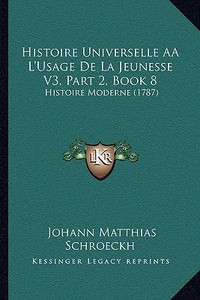 Histoire Universelle Aal'usage de La Jeunesse V3, Part 2, Book 8: Histoire Moderne (1787) di Johann Matthias Schroeckh edito da Kessinger Publishing