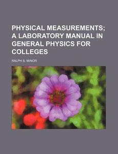 Physical Measurements; A Laboratory Manual in General Physics for Colleges di Ralph S. Minor edito da Rarebooksclub.com