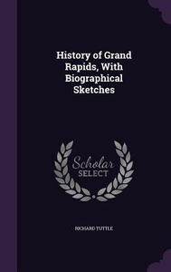 History Of Grand Rapids, With Biographical Sketches di Richard Tuttle edito da Palala Press