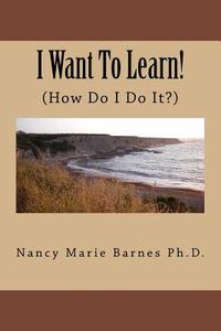 I Want to Learn!: (How Do I Do It?) di Nancy Marie Barnes Ph. D. edito da Createspace