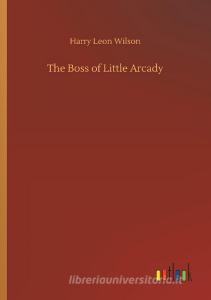 The Boss of Little Arcady di Harry Leon Wilson edito da Outlook Verlag