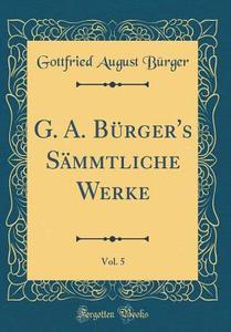 G. A. Brger's Smmtliche Werke, Vol. 5 (Classic Reprint) di Gottfried August Brger edito da Forgotten Books