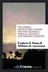 The Choral Instruction Course for High Schools, Normal Schools, and Singing Societies di Frederic H. Pease, William M. Lawrence edito da LIGHTNING SOURCE INC